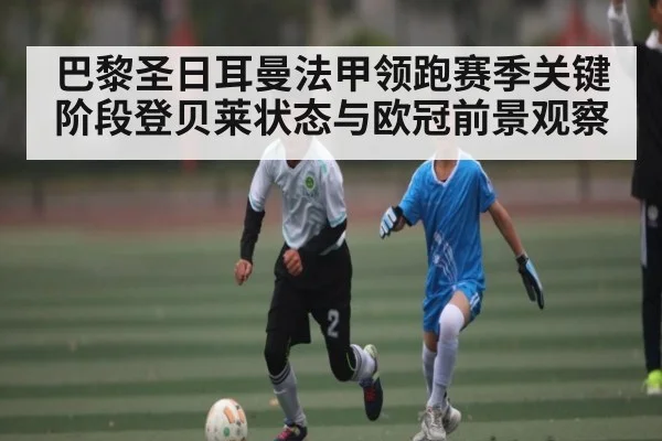 巴黎圣日耳曼法甲领跑赛季关键阶段登贝莱状态与欧冠前景观察